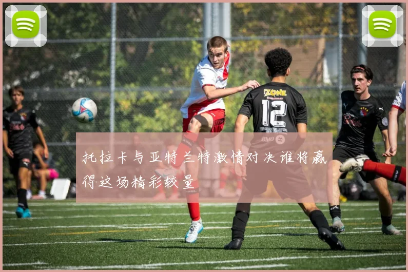 托拉卡与亚特兰特激情对决谁将赢得这场精彩较量