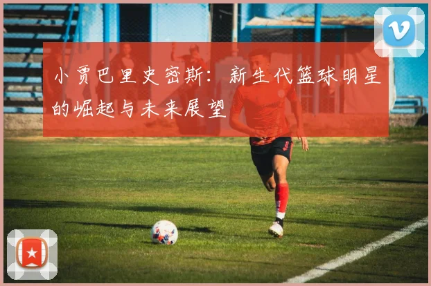 小贾巴里史密斯：新生代篮球明星的崛起与未来展望