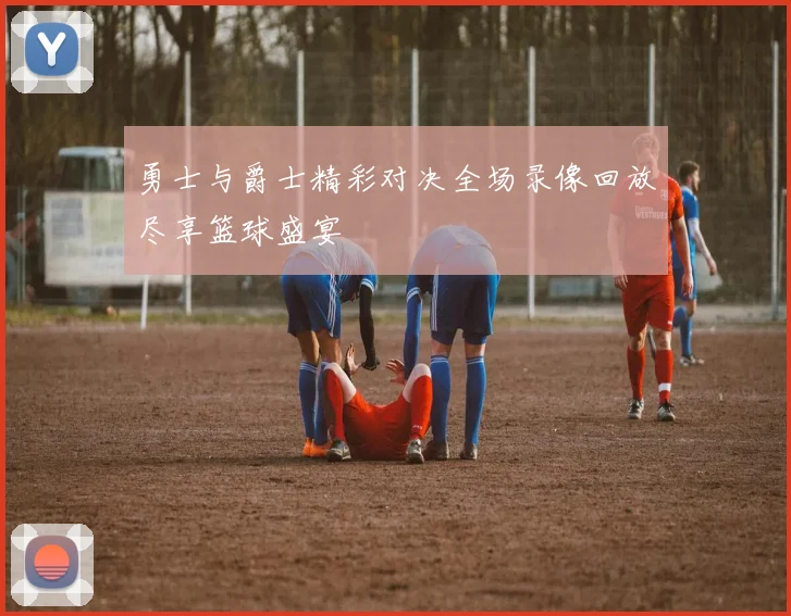 勇士与爵士精彩对决全场录像回放尽享篮球盛宴