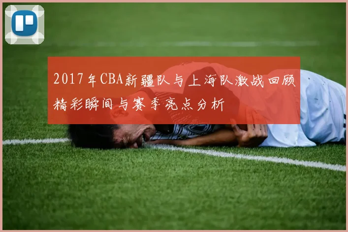 2017年CBA新疆队与上海队激战回顾精彩瞬间与赛季亮点分析