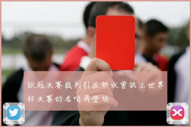 欧冠决赛裁判引发热议曾执法世界杯决赛的名哨再登场