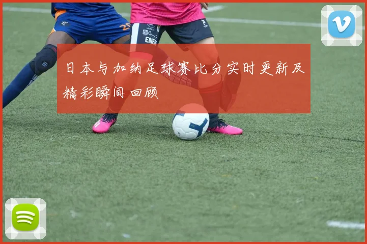 日本与加纳足球赛比分实时更新及精彩瞬间回顾
