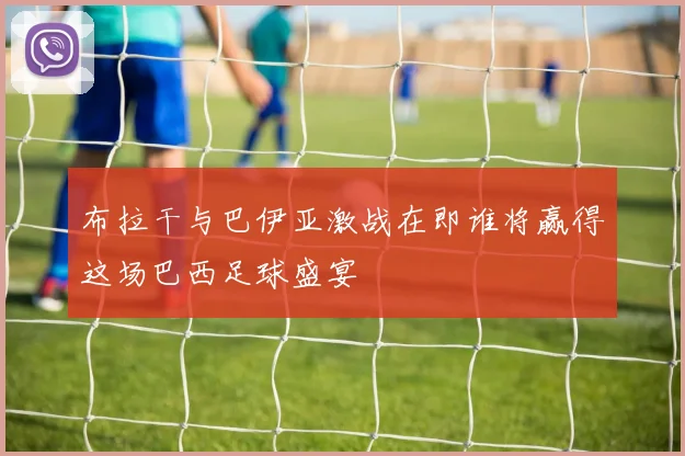 布拉干与巴伊亚激战在即谁将赢得这场巴西足球盛宴