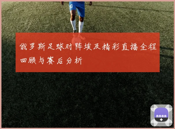 俄罗斯足球对阵埃及精彩直播全程回顾与赛后分析