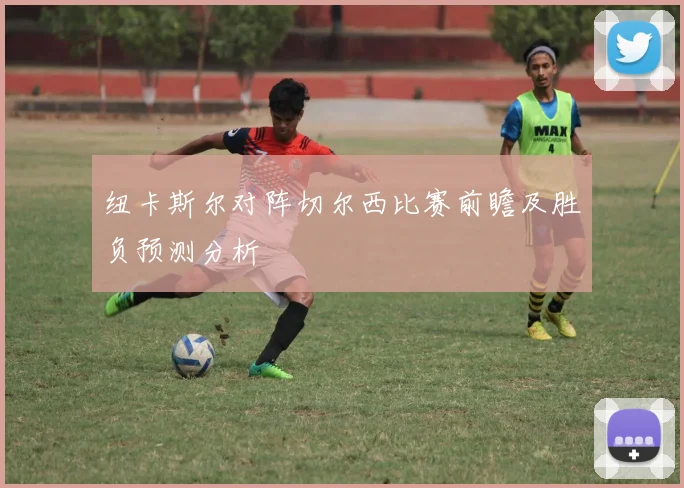 纽卡斯尔对阵切尔西比赛前瞻及胜负预测分析