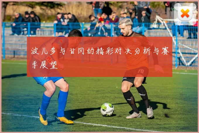 波儿多与甘冈的精彩对决分析与赛季展望