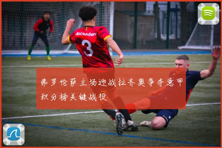弗罗伦萨主场迎战拉齐奥争夺意甲积分榜关键战役