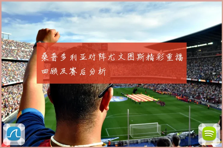 桑普多利亚对阵尤文图斯精彩重播回顾及赛后分析