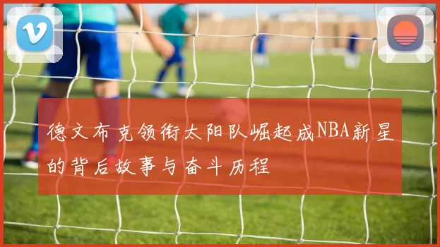 德文布克领衔太阳队崛起成NBA新星的背后故事与奋斗历程