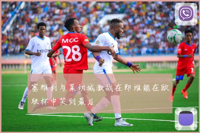 塞维利与莱切城激战在即谁能在欧联杯中笑到最后