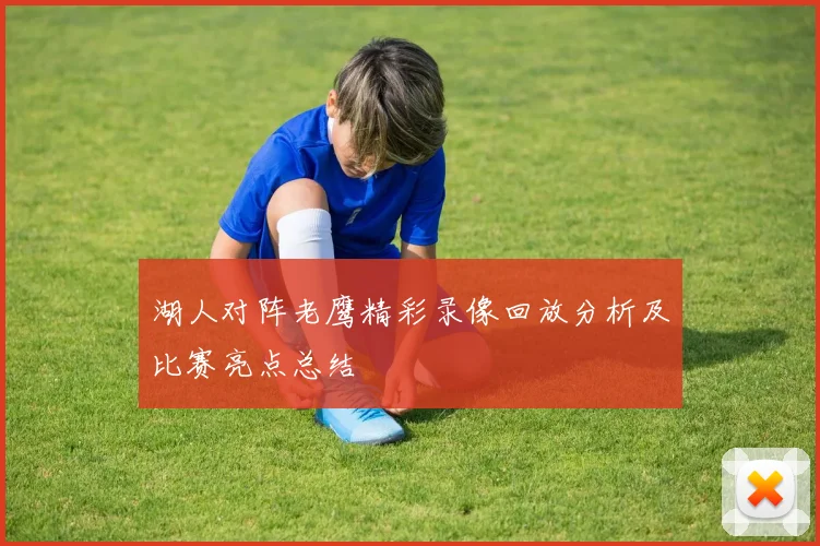 湖人对阵老鹰精彩录像回放分析及比赛亮点总结