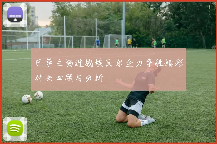 巴萨主场迎战埃瓦尔全力争胜精彩对决回顾与分析