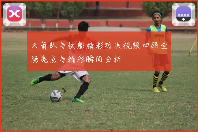 火箭队与快船精彩对决视频回顾全场亮点与精彩瞬间分析