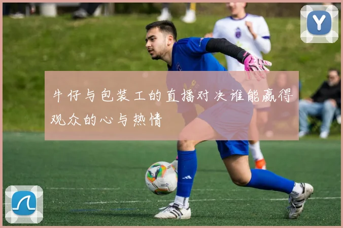 牛仔与包装工的直播对决谁能赢得观众的心与热情