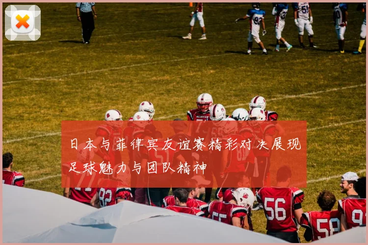 日本与菲律宾友谊赛精彩对决展现足球魅力与团队精神