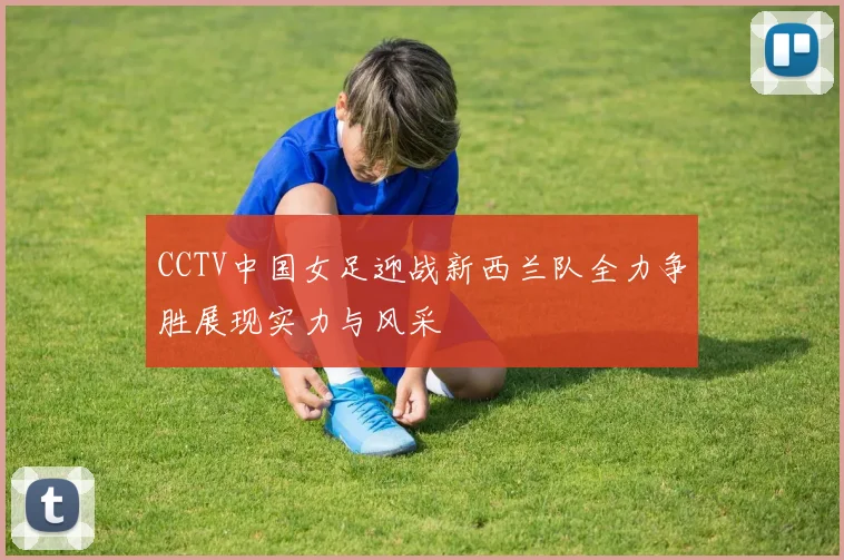 CCTV中国女足迎战新西兰队全力争胜展现实力与风采