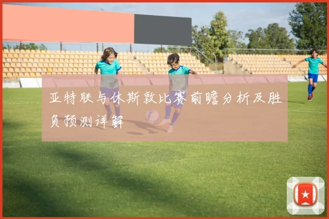 亚特联与休斯敦比赛前瞻分析及胜负预测详解