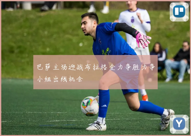 巴萨主场迎战布拉格全力争胜力争小组出线机会