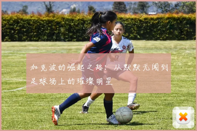 加克波的崛起之路：从默默无闻到足球场上的璀璨明星