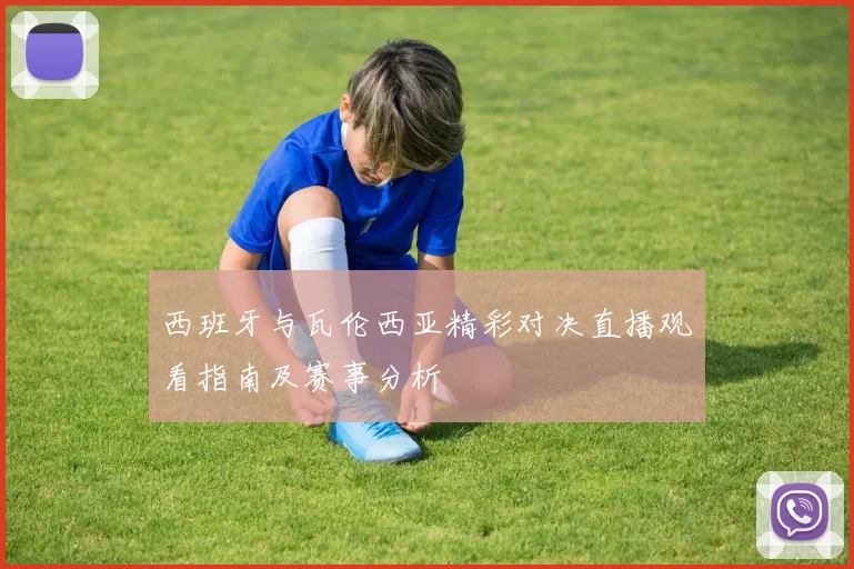 西班牙与瓦伦西亚精彩对决直播观看指南及赛事分析