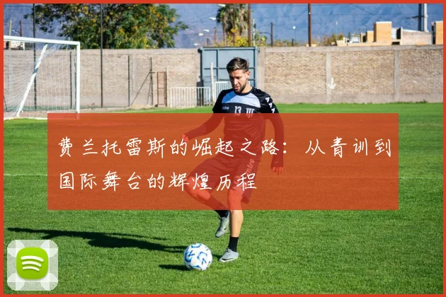费兰托雷斯的崛起之路：从青训到国际舞台的辉煌历程