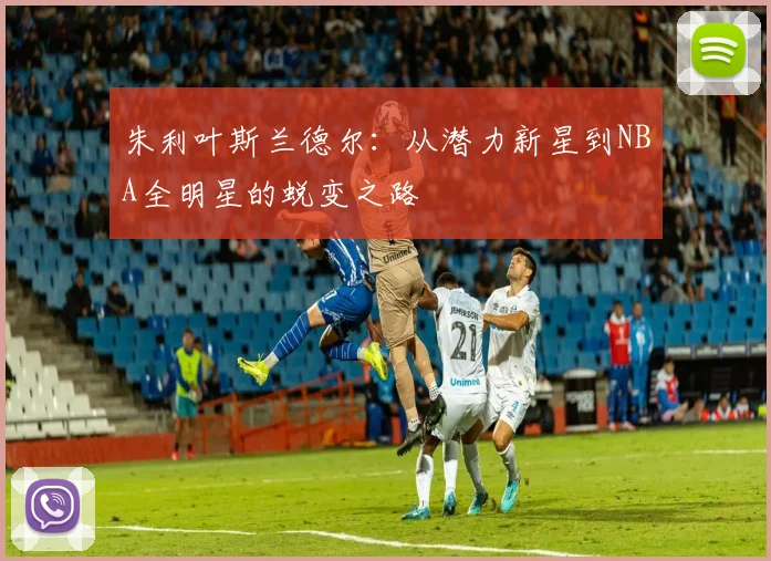 朱利叶斯兰德尔：从潜力新星到NBA全明星的蜕变之路