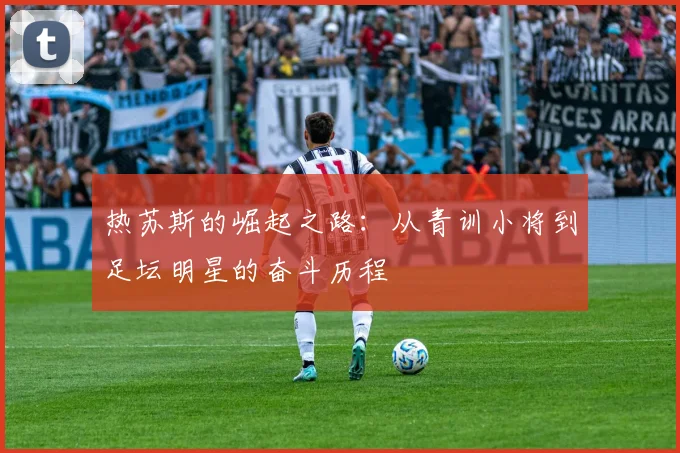 热苏斯的崛起之路：从青训小将到足坛明星的奋斗历程