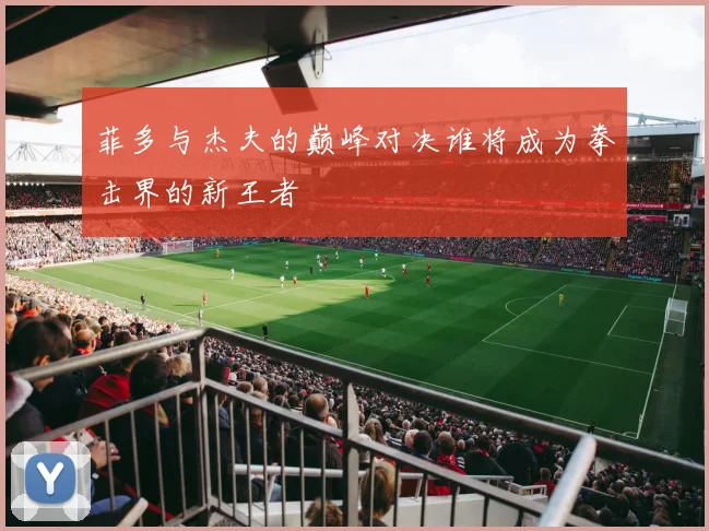菲多与杰夫的巅峰对决谁将成为拳击界的新王者