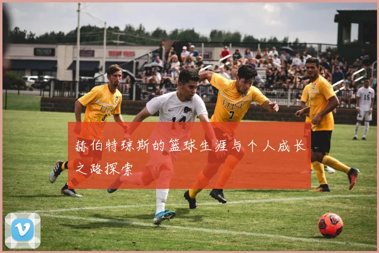 赫伯特琼斯的篮球生涯与个人成长之路探索