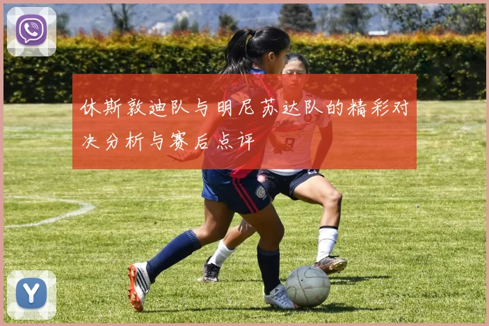 休斯敦迪队与明尼苏达队的精彩对决分析与赛后点评