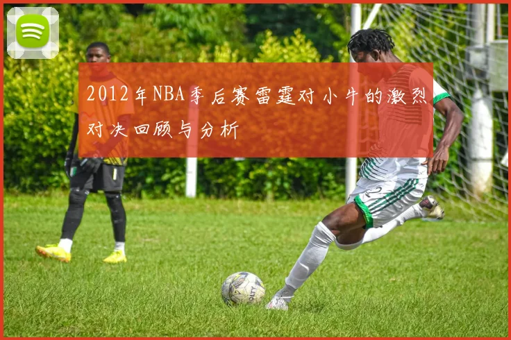 2012年NBA季后赛雷霆对小牛的激烈对决回顾与分析
