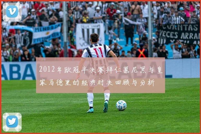 2012年欧冠半决赛拜仁慕尼黑与皇家马德里的经典对决回顾与分析