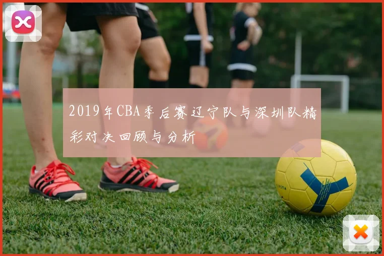 2019年CBA季后赛辽宁队与深圳队精彩对决回顾与分析