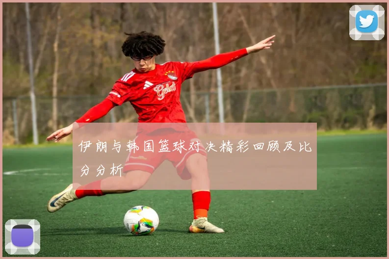 伊朗与韩国篮球对决精彩回顾及比分分析