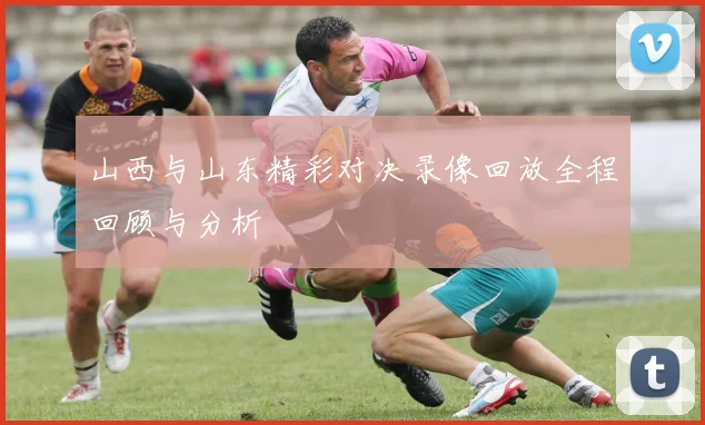 山西与山东精彩对决录像回放全程回顾与分析