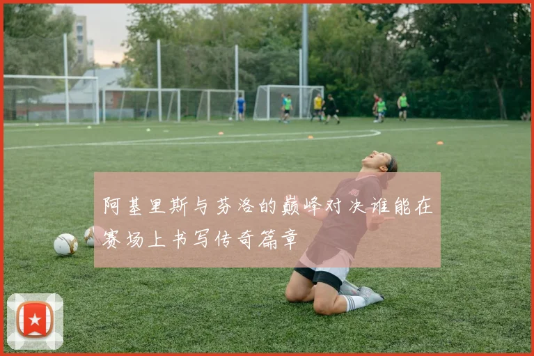 阿基里斯与芬洛的巅峰对决谁能在赛场上书写传奇篇章